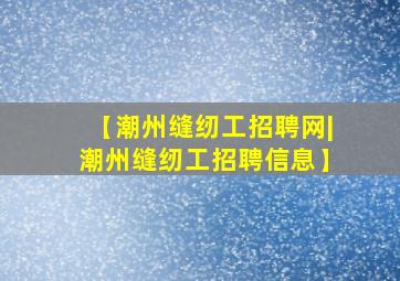 【潮州缝纫工招聘网|潮州缝纫工招聘信息】